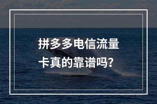 拼多多电信流量卡真的靠谱吗？