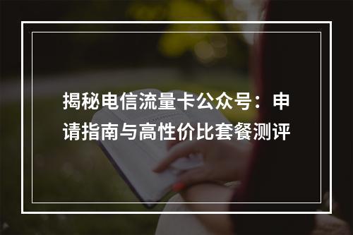 揭秘电信流量卡公众号：申请指南与高性价比套餐测评