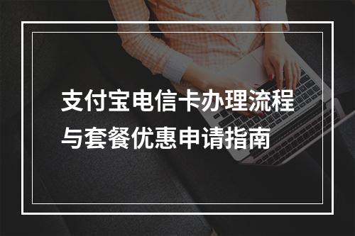 支付宝电信卡办理流程与套餐优惠申请指南