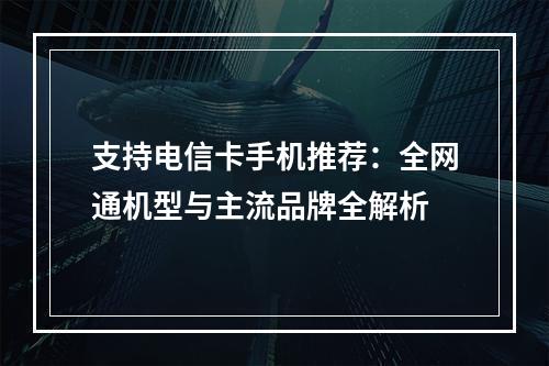 支持电信卡手机推荐：全网通机型与主流品牌全解析