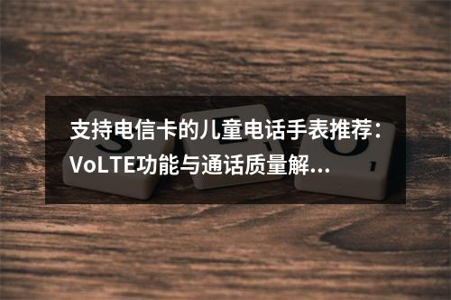 支持电信卡的儿童电话手表推荐：VoLTE功能与通话质量解析