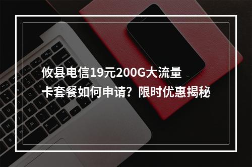 攸县电信19元200G大流量卡套餐如何申请？限时优惠揭秘