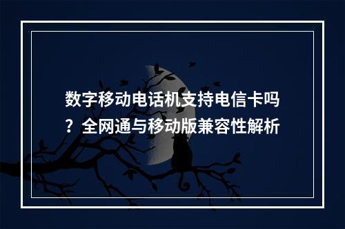 数字移动电话机支持电信卡吗？全网通与移动版兼容性解析