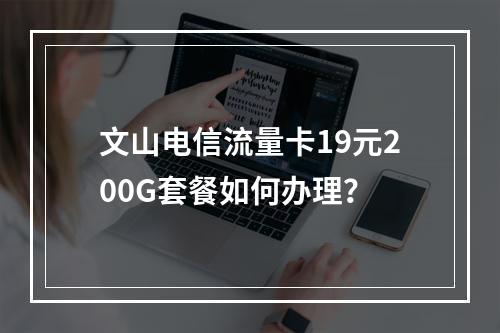 文山电信流量卡19元200G套餐如何办理？
