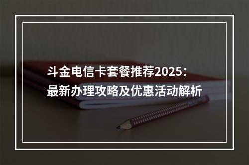斗金电信卡套餐推荐2025：最新办理攻略及优惠活动解析