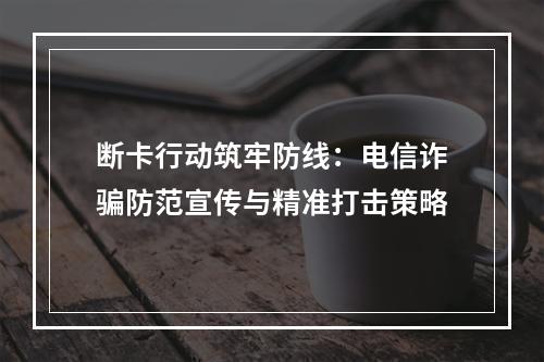 断卡行动筑牢防线：电信诈骗防范宣传与精准打击策略