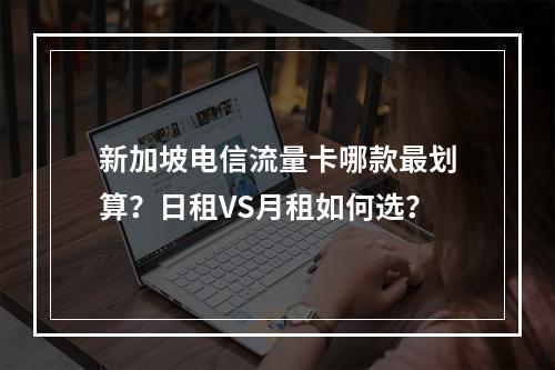 新加坡电信流量卡哪款最划算？日租VS月租如何选？