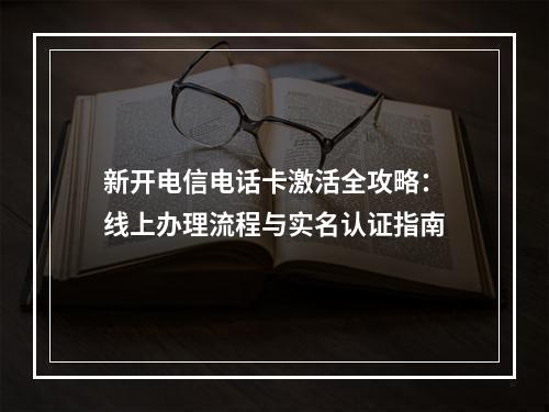 新开电信电话卡激活全攻略：线上办理流程与实名认证指南
