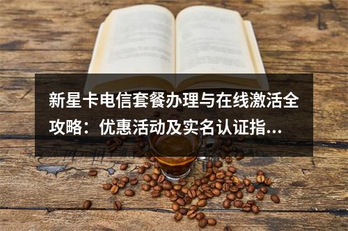 新星卡电信套餐办理与在线激活全攻略：优惠活动及实名认证指南