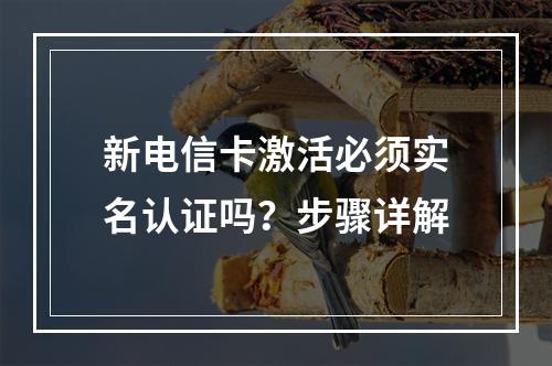 新电信卡激活必须实名认证吗？步骤详解