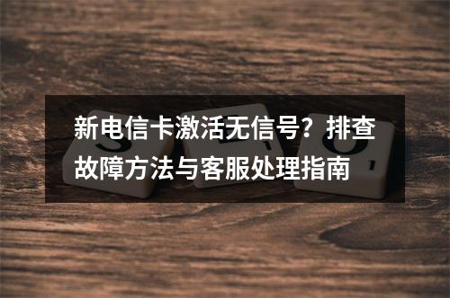新电信卡激活无信号？排查故障方法与客服处理指南