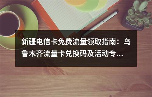 新疆电信卡免费流量领取指南：乌鲁木齐流量卡兑换码及活动专区
