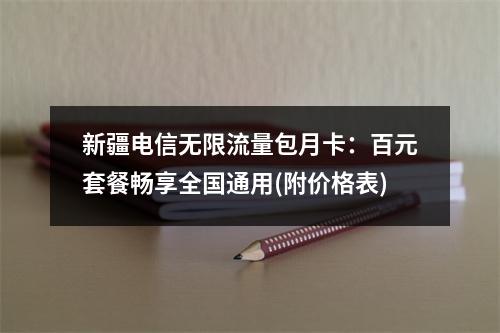 新疆电信无限流量包月卡：百元套餐畅享全国通用(附价格表)