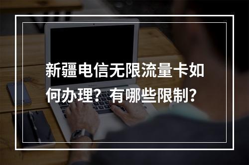 新疆电信无限流量卡如何办理？有哪些限制？