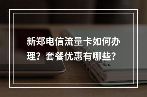 新郑电信流量卡如何办理？套餐优惠有哪些？
