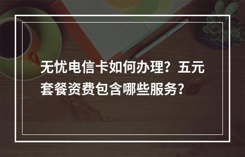 无忧电信卡如何办理？五元套餐资费包含哪些服务？