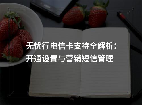 无忧行电信卡支持全解析：开通设置与营销短信管理