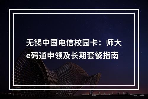 无锡中国电信校园卡：师大e码通申领及长期套餐指南