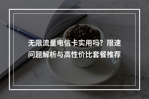 无限流量电信卡实用吗？限速问题解析与高性价比套餐推荐