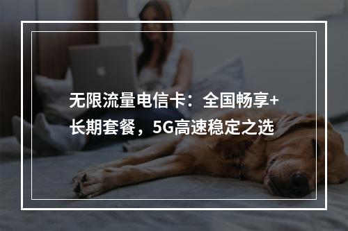 无限流量电信卡：全国畅享+长期套餐，5G高速稳定之选