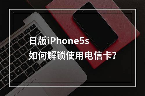 日版iPhone5s如何解锁使用电信卡？