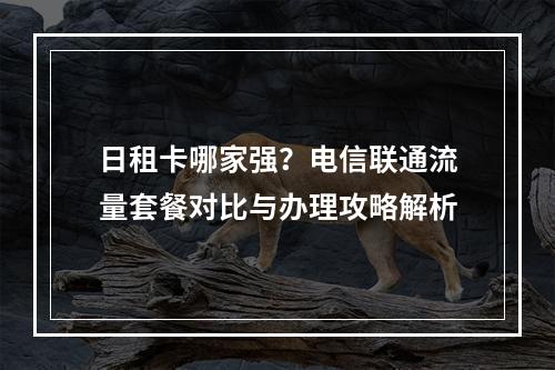 日租卡哪家强？电信联通流量套餐对比与办理攻略解析