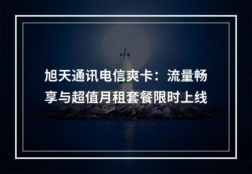 旭天通讯电信爽卡：流量畅享与超值月租套餐限时上线