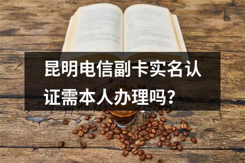 昆明电信副卡实名认证需本人办理吗？