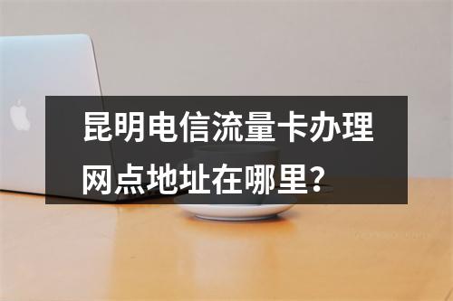 昆明电信流量卡办理网点地址在哪里？