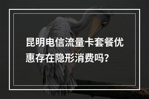 昆明电信流量卡套餐优惠存在隐形消费吗？