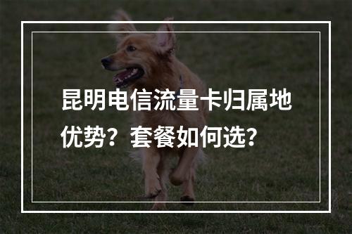 昆明电信流量卡归属地优势？套餐如何选？