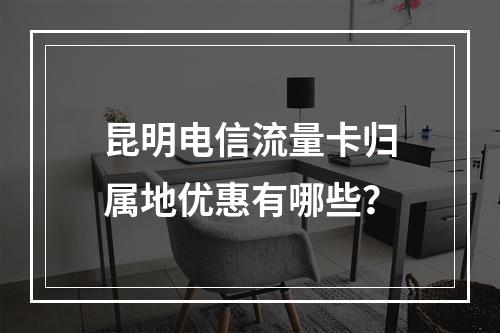 昆明电信流量卡归属地优惠有哪些？