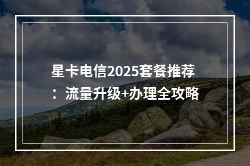 星卡电信2025套餐推荐：流量升级+办理全攻略