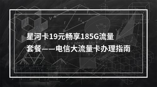 星河卡19元畅享185G流量套餐——电信大流量卡办理指南