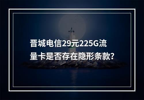 晋城电信29元225G流量卡是否存在隐形条款？