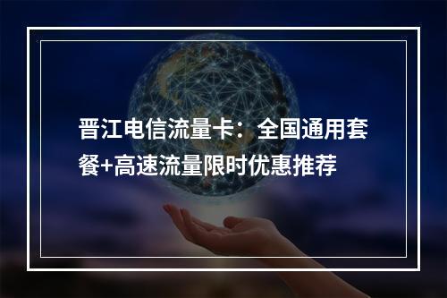 晋江电信流量卡：全国通用套餐+高速流量限时优惠推荐