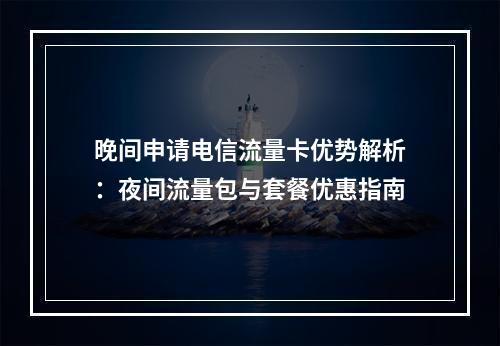 晚间申请电信流量卡优势解析：夜间流量包与套餐优惠指南