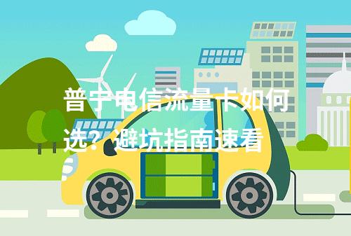 普宁电信流量卡如何选？避坑指南速看