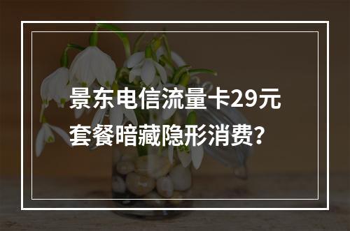景东电信流量卡29元套餐暗藏隐形消费？