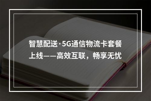 智慧配送·5G通信物流卡套餐上线——高效互联，畅享无忧