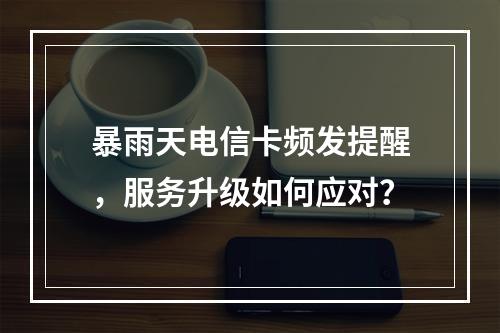 暴雨天电信卡频发提醒，服务升级如何应对？