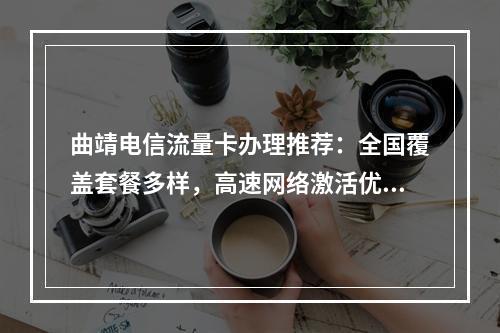 曲靖电信流量卡办理推荐：全国覆盖套餐多样，高速网络激活优惠