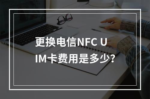 更换电信NFC UIM卡费用是多少？
