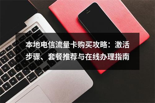 本地电信流量卡购买攻略：激活步骤、套餐推荐与在线办理指南