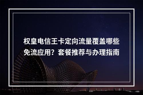 权皇电信王卡定向流量覆盖哪些免流应用？套餐推荐与办理指南