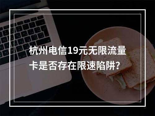 杭州电信19元无限流量卡是否存在限速陷阱？