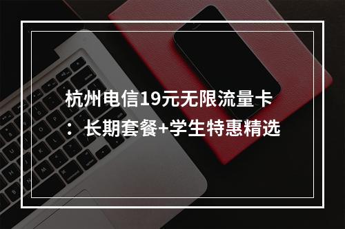 杭州电信19元无限流量卡：长期套餐+学生特惠精选