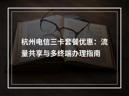 杭州电信三卡套餐优惠：流量共享与多终端办理指南
