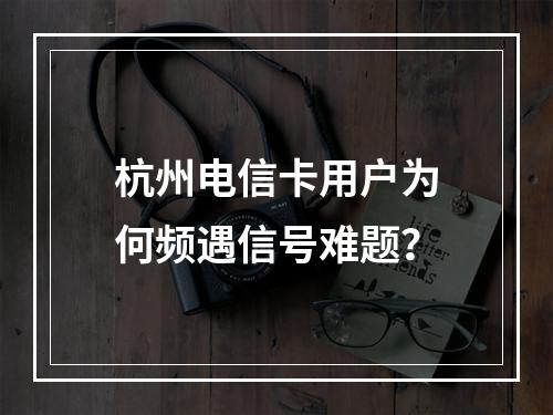 杭州电信卡用户为何频遇信号难题？