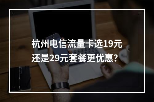 杭州电信流量卡选19元还是29元套餐更优惠？